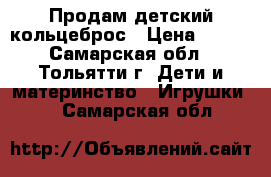 Продам детский кольцеброс › Цена ­ 150 - Самарская обл., Тольятти г. Дети и материнство » Игрушки   . Самарская обл.